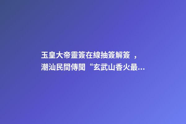 玉皇大帝靈簽在線抽簽解簽，潮汕民間傳聞“玄武山香火最靈”